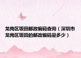 龍崗區(qū)坂田郵政編碼查詢（深圳市龍崗區(qū)坂田的郵政編碼是多少）
