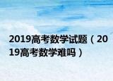 2019高考數(shù)學(xué)試題（2019高考數(shù)學(xué)難嗎）