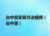 臺中盆安裝方法視頻（臺中港）