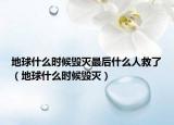 地球什么時候毀滅最后什么人救了（地球什么時候毀滅）