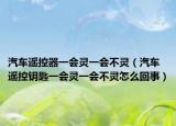 汽車遙控器一會靈一會不靈（汽車遙控鑰匙一會靈一會不靈怎么回事）
