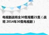 電視劇戰(zhàn)將全30集觀看21集（戰(zhàn)將 2014年30集電視?。? /></span></a>
                        <h2><a href=
