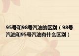 95號和98號汽油的區(qū)別（98號汽油和95號汽油有什么區(qū)別）