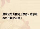 進(jìn)京證怎么在網(wǎng)上申請(qǐng)（進(jìn)京證怎么在網(wǎng)上辦理）