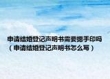 申請(qǐng)結(jié)婚登記聲明書需要摁手印嗎（申請(qǐng)結(jié)婚登記聲明書怎么寫）