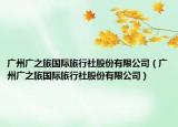 廣州廣之旅國(guó)際旅行社股份有限公司（廣州廣之旅國(guó)際旅行社股份有限公司）