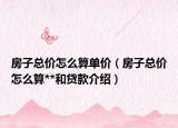 房子總價怎么算單價（房子總價怎么算**和貸款介紹）