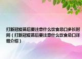 打新冠疫苗后要注意什么飲食忌口多長時(shí)間（打新冠疫苗后要注意什么飲食忌口詳細(xì)介紹）