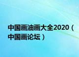 中國畫油畫大全2020（中國畫論壇）