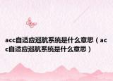 acc自適應(yīng)巡航系統(tǒng)是什么意思（acc自適應(yīng)巡航系統(tǒng)是什么意思）