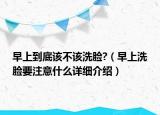 早上到底該不該洗臉?（早上洗臉要注意什么詳細(xì)介紹）