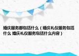 婚慶服務(wù)都包括什么（婚慶禮儀服務(wù)包括什么 婚慶禮儀服務(wù)包括什么內(nèi)容）