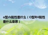 o型rh陽性是什么（O型RH陽性是什么意思）