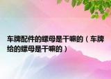 車牌配件的螺母是干嘛的（車牌給的螺母是干嘛的）