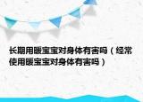 長(zhǎng)期用暖寶寶對(duì)身體有害嗎（經(jīng)常使用暖寶寶對(duì)身體有害嗎）