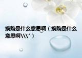 換購是什么意思?。〒Q購是什么意思啊\