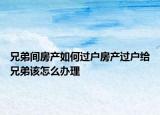 兄弟間房產(chǎn)如何過戶房產(chǎn)過戶給兄弟該怎么辦理