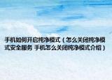 手機(jī)如何開啟純凈模式（怎么關(guān)閉純凈模式安全服務(wù) 手機(jī)怎么關(guān)閉純凈模式介紹）