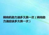 轉(zhuǎn)向機助力油多久換一次（轉(zhuǎn)向助力油應(yīng)該多久換一次）