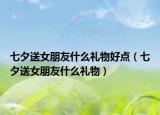 七夕送女朋友什么禮物好點(diǎn)（七夕送女朋友什么禮物）