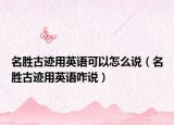 名勝古跡用英語(yǔ)可以怎么說(shuō)（名勝古跡用英語(yǔ)咋說(shuō)）