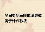 今日更新三峽能源具體屬于什么板塊