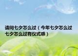 請(qǐng)問(wèn)七夕怎么過(guò)（今年七夕怎么過(guò)七夕怎么過(guò)有儀式感）