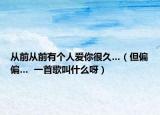 從前從前有個(gè)人愛你很久…（但偏偏…  一首歌叫什么呀）