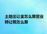土地出讓金怎么算營業(yè)轉讓稅怎么算