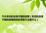 汽車發(fā)動機(jī)怠速不穩(wěn)的故障（發(fā)動機(jī)怠速不穩(wěn)的故障原因及排除方法是什么）