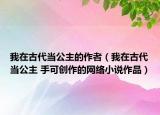 我在古代當(dāng)公主的作者（我在古代當(dāng)公主 手可創(chuàng)作的網(wǎng)絡(luò)小說(shuō)作品）