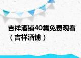 吉祥酒鋪40集免費(fèi)觀看（吉祥酒鋪）