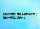 臨時牌照可以用多久換正式牌照（臨時牌照可以用多久）