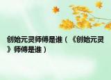 創(chuàng)始元靈師傅是誰(shuí)（《創(chuàng)始元靈》師傅是誰(shuí)）