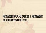 用煙酰胺多久可以變白（用煙酰胺多久能變白詳細介紹）