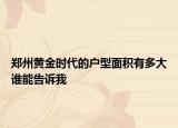 鄭州黃金時代的戶型面積有多大誰能告訴我