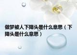 做夢被人下降頭是什么意思（下降頭是什么意思）