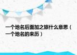 一個(gè)地名后面加之旅什么意思（一個(gè)地名的來歷）