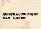 房屋維修基金可以轉(zhuǎn)讓嗎房屋維修基金一般由誰(shuí)管理