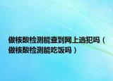 做核酸檢測能查到網(wǎng)上逃犯嗎（做核酸檢測能吃飯嗎）