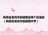 陜西省寶雞市新建路是哪個街道的（陜西省寶雞市新建路中學(xué)）