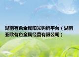 湖南有色金屬陽光購銷平臺(tái)（湖南亞歐有色金屬經(jīng)營有限公司）