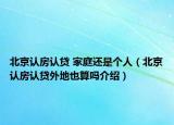 北京認(rèn)房認(rèn)貸 家庭還是個(gè)人（北京認(rèn)房認(rèn)貸外地也算嗎介紹）