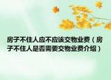 房子不住人應(yīng)不應(yīng)該交物業(yè)費(fèi)（房子不住人是否需要交物業(yè)費(fèi)介紹）