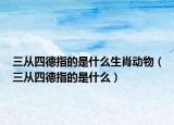 三從四德指的是什么生肖動物（三從四德指的是什么）