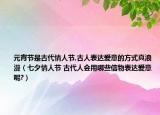 元宵節(jié)是古代情人節(jié),古人表達(dá)愛意的方式真浪漫（七夕情人節(jié) 古代人會(huì)用哪些信物表達(dá)愛意呢?）
