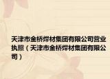 天津市金橋焊材集團有限公司營業(yè)執(zhí)照（天津市金橋焊材集團有限公司）
