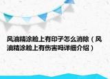 風油精涂臉上有印子怎么消除（風油精涂臉上有傷害嗎詳細介紹）