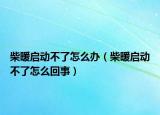 柴暖啟動不了怎么辦（柴暖啟動不了怎么回事）