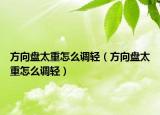 方向盤太重怎么調輕（方向盤太重怎么調輕）